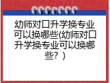 幼师对口升学换专业可以换哪些(幼师对口升学换专业可以换哪些？)