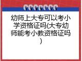 幼师上大专可以考小学资格证吗(大专幼师能考小教资格证吗)
