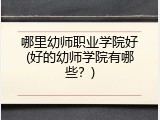 哪里幼师职业学院好(好的幼师学院有哪些？)