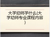 大学幼师学什么(大学幼师专业课程内容)