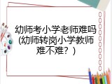 幼师考小学老师难吗(幼师转岗小学教师难不难？)