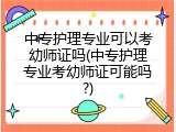 中专护理专业可以考幼师证吗(中专护理专业考幼师证可能吗?)