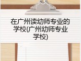 在广州读幼师专业的学校(广州幼师专业学校)