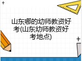 山东哪的幼师教资好考(山东幼师教资好考地点)