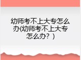 幼师考不上大专怎么办(幼师考不上大专怎么办？)