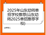 2025年山东幼师单招学校推荐(山东幼师2025单招推荐学校)