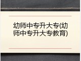 幼师中专升大专(幼师中专升大专教育)