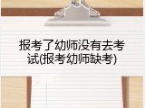 报考了幼师没有去考试(报考幼师缺考)