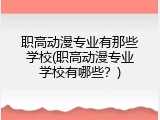 职高动漫专业有那些学校(职高动漫专业学校有哪些？)