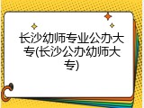 长沙幼师专业公办大专(长沙公办幼师大专)
