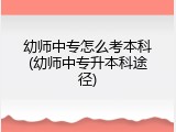 幼师中专怎么考本科(幼师中专升本科途径)
