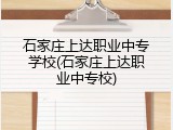 石家庄上达职业中专学校(石家庄上达职业中专校)