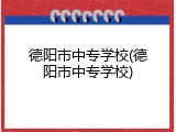 德阳市中专学校(德阳市中专学校)