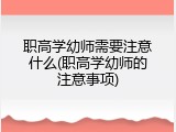 职高学幼师需要注意什么(职高学幼师的注意事项)