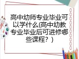 高中幼师专业毕业可以学什么(高中幼教专业毕业后可进修哪些课程？)