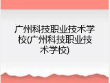 广州科技职业技术学校(广州科技职业技术学校)
