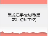 黑龙江学校幼师(黑龙江幼师学校)
