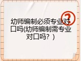 幼师编制必须专业对口吗(幼师编制需专业对口吗？)