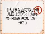 非幼师专业可以去幼儿园上班吗(非幼师专业能否进幼儿园工作？)