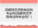 成都师范学院有幼师专业吗(成都师范学院有幼师专业吗？)