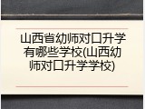 山西省幼师对口升学有哪些学校(山西幼师对口升学学校)