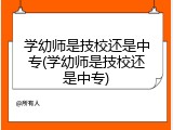学幼师是技校还是中专(学幼师是技校还是中专)
