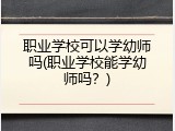 职业学校可以学幼师吗(职业学校能学幼师吗？)