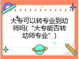 大专可以转专业到幼师吗(&ldquo;大专能否转幼师专业&rdquo;)