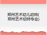 郑州艺术幼儿幼师(郑州艺术幼师专业)