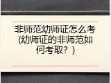 非师范幼师证怎么考(幼师证的非师范如何考取？)
