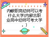 内蒙职高幼师可以考什么大学(内蒙古职业高中幼师可考大学。)