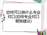 幼师可以换什么专业对口(幼师专业对口替换建议)