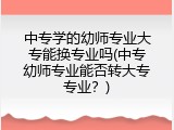 中专学的幼师专业大专能换专业吗(中专幼师专业能否转大专专业？)