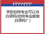学的幼师专业可以当白领吗(幼师专业能做白领吗？)