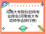 河南大专院校幼师专业排名(河南省大专幼师专业排行榜)