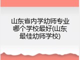 山东省内学幼师专业哪个学校最好(山东最佳幼师学校)