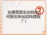 在哪里报名幼师(如何报名参加幼师课程？)