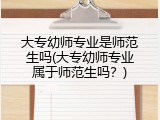 大专幼师专业是师范生吗(大专幼师专业属于师范生吗？)