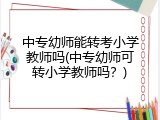 中专幼师能转考小学教师吗(中专幼师可转小学教师吗？)