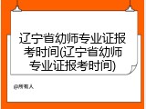 辽宁省幼师专业证报考时间(辽宁省幼师专业证报考时间)