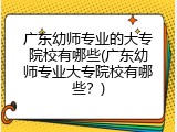 广东幼师专业的大专院校有哪些(广东幼师专业大专院校有哪些？)