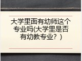 大学里面有幼师这个专业吗(大学里是否有幼教专业？)