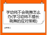 学幼师不会跳舞怎么办(学习幼师不擅长跳舞的应对策略)
