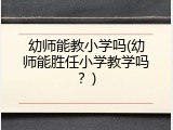 幼师能教小学吗(幼师能胜任小学教学吗？)