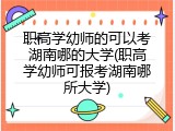 职高学幼师的可以考湖南哪的大学(职高学幼师可报考湖南哪所大学)
