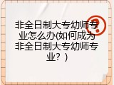 非全日制大专幼师专业怎么办(如何成为非全日制大专幼师专业？)