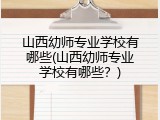 山西幼师专业学校有哪些(山西幼师专业学校有哪些？)