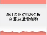 浙江温州幼师怎么报名(报名温州幼师)
