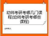 幼师考研考哪几门课程(幼师考研考哪些课程)