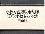 小教专业可以考幼师证吗(小教专业考幼师证)